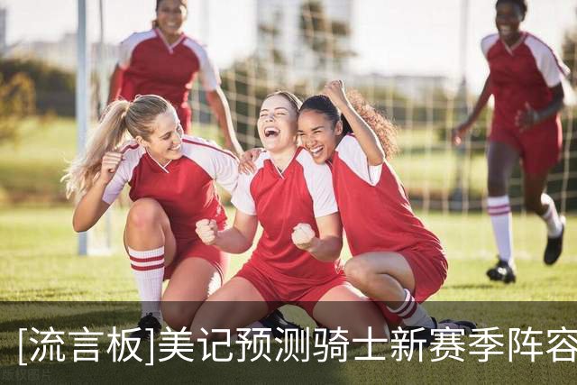 [流言板]美记预测骑士新赛季阵容：哈登米切尔沃特森莫布利阿伦首发